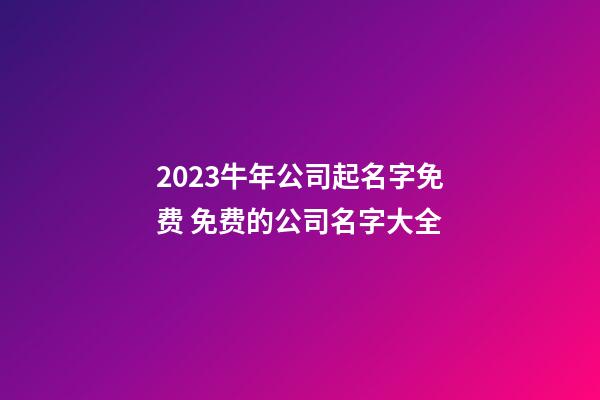 2023牛年公司起名字免费 免费的公司名字大全-第1张-公司起名-玄机派